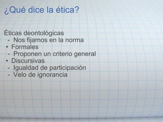¿Qué dice la ética? Éticas deontològicas    -  Nos fijamos en la norma Formales    -  Proponen un criterio general Discursivas    -  Igualdad de participación    -  Velo de ignorancia  