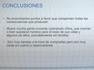 CONCLUSIONES No encontramos puntos a favor que compensen todas las consecuencias que producen.   Muere mucha gente inocente (sobretodo niños, que moriran o bien quedaran heridos para el resto de sus vidas y algunos de ellos, provablemente sin familia).     Son muy baratas a la hora de comprarlas pero son muy caras en cuanto a repercusiones.   