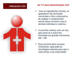 de 1+1 para disseminação viral  Com os ingredientes iniciais, os apoiadores vão formando convicções e têm a alternativa de engajar e comprometer outros nessa corrente rumo à decisão individual e coletiva.