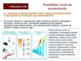 Possibilitar níveis de envolvimento A maioria das pessoas, hoje em dia, tem e carregam seu aparelho celular o tempo inteiro. Lêem mais de 90% de suas mensagens de texto, enquanto as páginas de e-mails ficam fechadas nas caixas. Mensagens de texto e celular na Internet dão a oportunidade de se alcançar pessoas diretamente onde que elas estão, a qualquer hora do dia. 7. MOBILIZAR OS PARTICIPANTES DA REDE POR MEIO DE CELULAR.Solução de celular integrada ao portal é essencial