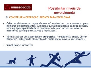 Possibilitar níveis de envolvimento8.  ANÁLISAR CONSTANTEMENTE PARA  VISUALIZAR RESULTADOS E MELHORAR AS ATIVIDADES DE ENVOLVIMENTOÉ preciso rastrear o sucesso de cada iniciativa: emails, mensagens de texto, visitas ao site, utilizando dispositivos de análise (analytics) que fazem parte  nas comunicações digitais. A partir da análise: relatar, inovar e agir.Tática eficaz é criar os conteúdos e mensagens usando versões múltiplas (cabeçalhos diferentes, botões versus links, vídeos versus áudio versos textos diretos) para ir testando o que funciona e o que não funciona. Desenvolver e-mails customizados, ajustados às perspectivas e expectativas individuais e fazer melhorias constantes.