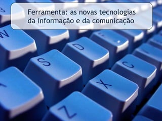 Ferramenta: as novas tecnologiasda informação e da comunicação