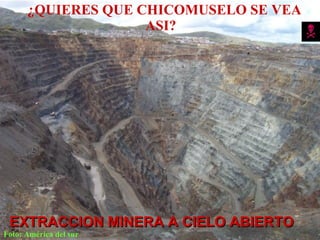 ¿QUIERES QUE CHICOMUSELO SE VEA
                    ASI?




 EXTRACCION MINERA A CIELO ABIERTO
Foto: América del sur
 