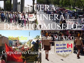 ¡FUERA
   LA MINERA
DE CHICOMUSELO!
  Blackfire Exploration MEXICO,

Corporativo Guiee -Guiva, SA de CV.
 