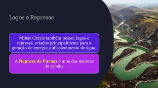 Lagos e Represas
Minas Gerais também possui lagos e
represas, criados principalmente para a
geração de energia e abastecimento de água.
A Represa de Furnas é uma das maiores
do estado.
 