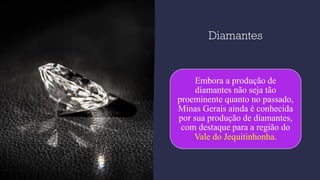 Diamantes
Embora a produção de
diamantes não seja tão
proeminente quanto no passado,
Minas Gerais ainda é conhecida
por sua produção de diamantes,
com destaque para a região do
Vale do Jequitinhonha.
 