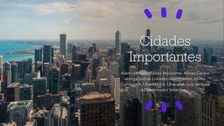 Cidades
Importantes
Além da capital Belo Horizonte, Minas Gerais
abriga outras cidades importantes, como
Contagem, Uberlândia, Uberaba, Juiz de Fora
e Governador Valadares.
 