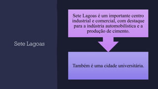 Sete Lagoas
Também é uma cidade universitária.
Sete Lagoas é um importante centro
industrial e comercial, com destaque
para a indústria automobilística e a
produção de cimento.
 