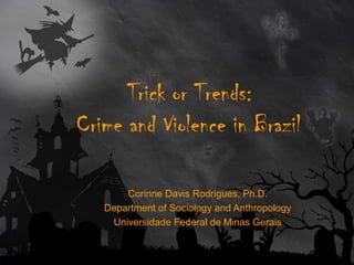 Trick or Trends:
Crime and Violence in Brazil
Corinne Davis Rodrigues, Ph.D.
Department of Sociology and Anthropology
Universidade Federal de Minas Gerais
 
