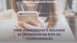 ONDE A DIVERSIDADE E AGILIDADE
SE ENCONTRAM NA ROTA DA
TRANSFORMAÇÃO
Mariana Zaparolli Martins 2019
 