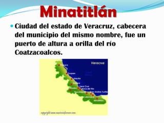 Minatitlán
 Ciudad del estado de Veracruz, cabecera
 del municipio del mismo nombre, fue un
 puerto de altura a orilla del río
 Coatzacoalcos.
 