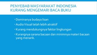 PENYEBAB MASYARAKAT INDONESIA
KURANG MENGEMARI BACA BUKU
Dominanya budaya lisan
AudioVisual telah lebih atraktif
Kurang mendukungnya faktor lingkungan
Kurangnya sarana bacaan dan minimnya materi bacaan
yang menarik.
 