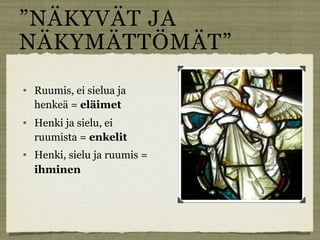 ”NÄKYVÄT JA
NÄKYMÄTTÖMÄT”
   Ruumis, ei sielua ja
    henkeä = eläimet
   Henki ja sielu, ei
    ruumista = enkelit
   Henki, sielu ja ruumis =
    ihminen
 