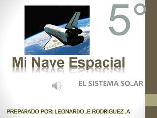 Mi Nave Espacial
EL SISTEMA SOLAR
PREPARADO POR: LEONARDO .E RODRIGUEZ .A
5°
 