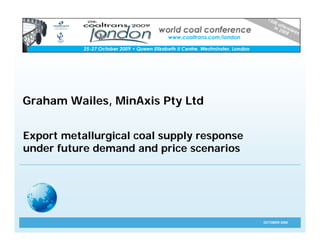 Graham Wailes, MinAxis Pty Ltd


Export metallurgical coal supply response
under future demand and price scenarios




                                            OCTOBER 2009
 