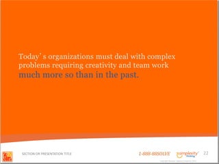 Today’s organizations must deal with complex
problems requiring creativity and team work
much more so than in the past.




SECTION OR PRESENTATION TITLE    1-888-88SOLVE                                        22
                                         Copyright Basadur Applied Creativity 2012
                                          Copyright Basadur Applied Creativity 2012
 