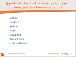 Opportunity for creative activity results in
motivation (not the other way around)


  • Maslow
  • Herzberg
  • Berlyne
  • Whyte
  • McClelland
  • Deci and Ryan
  • Locke and Latham


  SECTION OR PRESENTATION TITLE   1-888-88SOLVE                                        28
                                           Copyright Basadur Applied Creativity 2012
 