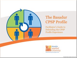 The Basadur
CPSP Profile
Facilitator’s Guide to
Debriefing the CPSP
Profile Experience




                   Copyright Basadur Applied Creativity 2012
 