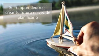 Ser emprendedor es
crear tu futuro en vez de
planificarlo
 