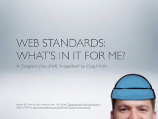 WEB STANDARDS:
WHAT’S IN IT FOR ME?
A Designer’s (Very Brief) Perspective* by: Craig Minch




Beanie & Cover Art Idea borrowed from New Riders’ Designing with Web Standards by
Jeffrey Zeldman http://www.zeldman.com/2009/10/25/toque-o-the-morning
 