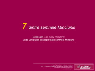 7  dintre semnele Minciunii! Extras din  The Body Reader® unde veti putea descopri toate semnele Minciunii Top 7 gesturi care tradeaza minciuna 2010  - Copyright Accelera® - Amada BALTATEANU, Senior Consultant, Expert Body Language www.accelera.ro  