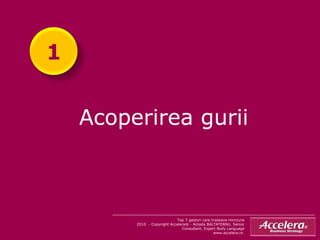 Acoperirea gurii Top 7 gesturi care tradeaza minciuna 2010  - Copyright Accelera® - Amada BALTATEANU, Senior Consultant, Expert Body Language www.accelera.ro  1 