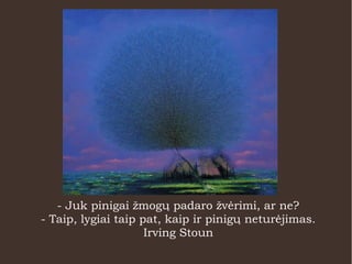 - Juk pinigai žmogų padaro žvėrimi, ar ne?
- Taip, lygiai taip pat, kaip ir pinigų neturėjimas.
Irving Stoun
 