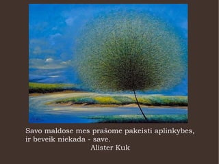 Savo maldose mes prašome pakeisti aplinkybes,
ir beveik niekada - save.
Alister Kuk
 