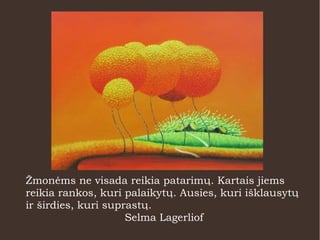 Žmonėms ne visada reikia patarimų. Kartais jiems
reikia rankos, kuri palaikytų. Ausies, kuri išklausytų
ir širdies, kuri suprastų.
Selma Lagerliof
 