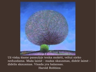 Už viską šiame pasaulyje tenka mokėti, veltui nieko
neduodama. Maža laimė - mažas skausmas, didelė laimė -
didelis skausmas. Visada yra balansas.
Harold Robbins
 