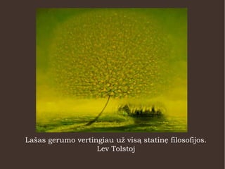 Lašas gerumo vertingiau už visą statinę filosofijos.
Lev Tolstoj
 