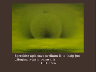 Spręskite apie savo sveikatą iš to, kaip jus
džiugina rytas ir pavasaris.
H.D. Toro
 