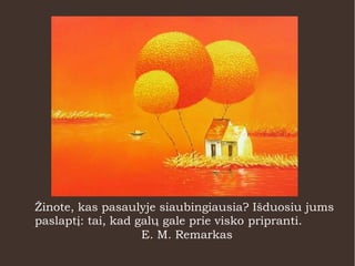 Žinote, kas pasaulyje siaubingiausia? Išduosiu jums
paslaptį: tai, kad galų gale prie visko pripranti.
E. M. Remarkas
 