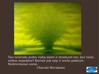 Tau neatrodo puiku viską mesti ir išvažiuoti ten, kur tavęs
niekas nepažįsta? Kartais juk taip ir norisi padaryti.
Neištveriamai norisi.
Charuki Murakami
 