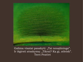 Galima visatai pasakyti: „Tai nesąžininga”.
Ir išgirsti atsakymą: „Tikrai? Ką gi, atleisk”.
Terri Pratčet
 