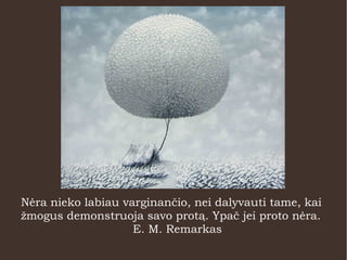 Nėra nieko labiau varginančio, nei dalyvauti tame, kai
žmogus demonstruoja savo protą. Ypač jei proto nėra.
E. M. Remarkas
 