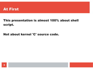 3
At First
This presentation is almost 100% about shell
script.
Not about kernel 'C' source code.
 