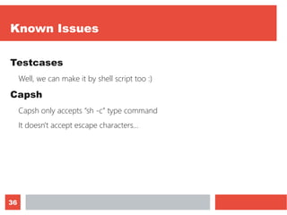 36
Known Issues
Testcases
Well, we can make it by shell script too :)
Capsh
Capsh only accepts “sh -c” type command
It doesn't accept escape characters…
 