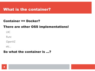4
What is the container?
Container == Docker?
There are other OSS implementations!
LXC
Runc
OpenVZ
etc…
So what the container is ...?
 