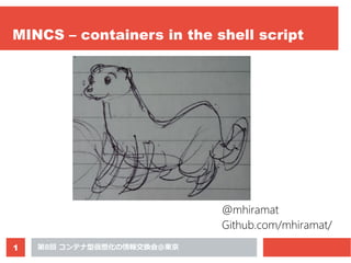 第8回 コンテナ型仮想化の情報交換会＠東京1
MINCS – containers in the shell script
@mhiramat
Github.com/mhiramat/
 