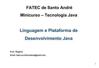 FATEC de Santo André Minicurso – Tecnologia Java   Linguagem e Plataforma de  Desenvolvimento Java   Prof.: Rogério Email: fatec.sa.informatica@gmail.com 