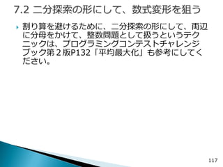 割り算を避けるために、二分探索の形にして、両辺 に分母をかけて、整数問題として扱うというテク ニックは、プログラミングコンテストチャレンジ ブック第２版P132「平均最大化」も参考にしてく ださい。 
117  