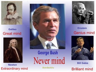 Great mind   Galileo Genius mind   Einstein Extraordinary mind Newton Brilliant mind   Bill Gates George Bush Never mind  