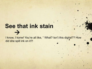 See that ink stain I know, I konw! You’re all like, “ What? Isn’t this digital?? How did she spill ink on it?!