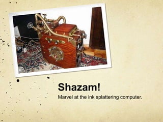 Shazam!Marvel at the ink splattering computer.