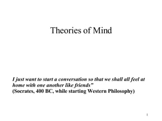 Theories of Mind I just want to start a conversation so that we shall all feel at home with one another like friends” (Socrates, 400 BC, while starting Western Philosophy) 