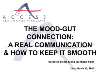 1
Presented By: Dr. Maria Scunziano-Singh
Date: March 12, 2015
THE MOOD-GUT
CONNECTION:
A REAL COMMUNICATION
& HOW TO KEEP IT SMOOTH
 
