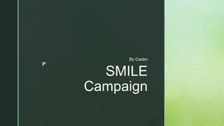 z
SMILE
Campaign
By Caden
 