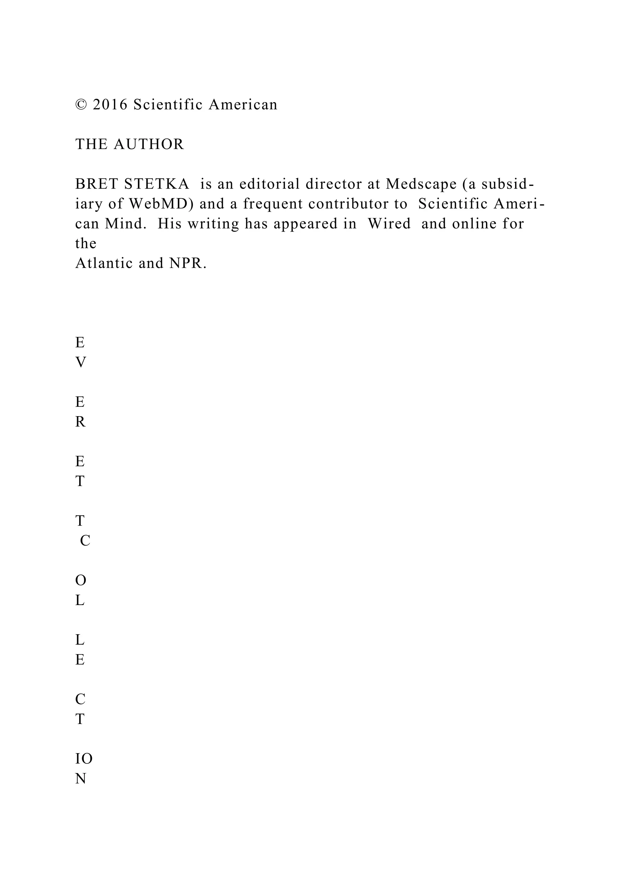 © 2016 Scientific American
THE AUTHOR
BRET STETKA is an editorial director at Medscape (a subsid-
iary of WebMD) and a frequent contributor to Scientific Ameri-
can Mind. His writing has appeared in Wired and online for
the
Atlantic and NPR.
E
V
E
R
E
T
T
C
O
L
L
E
C
T
IO
N
 