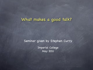 What makes a good talk?



 Seminar given by Stephen Curry

         Imperial College
            May 2011
 